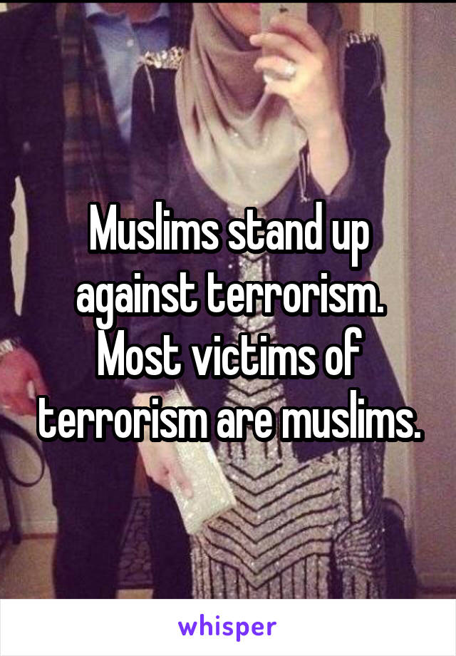 Muslims stand up against terrorism. Most victims of terrorism are muslims.