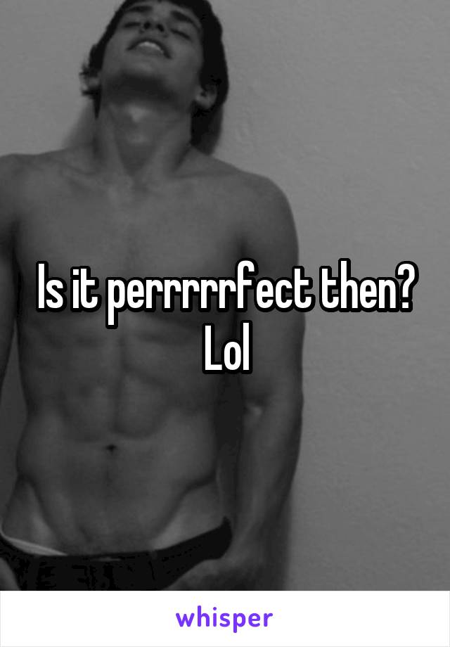 Is it perrrrrfect then? Lol