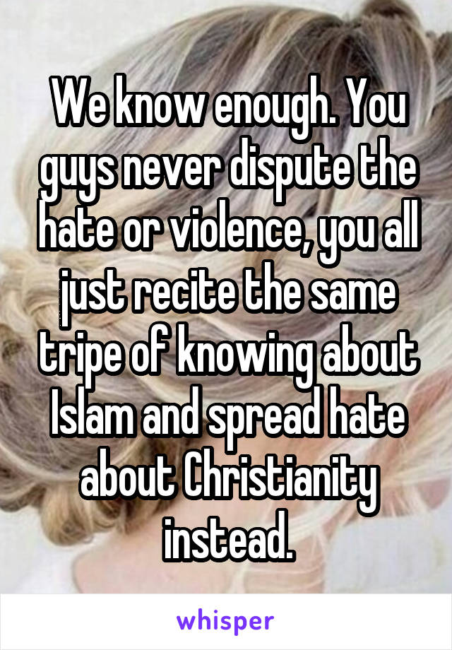 We know enough. You guys never dispute the hate or violence, you all just recite the same tripe of knowing about Islam and spread hate about Christianity instead.