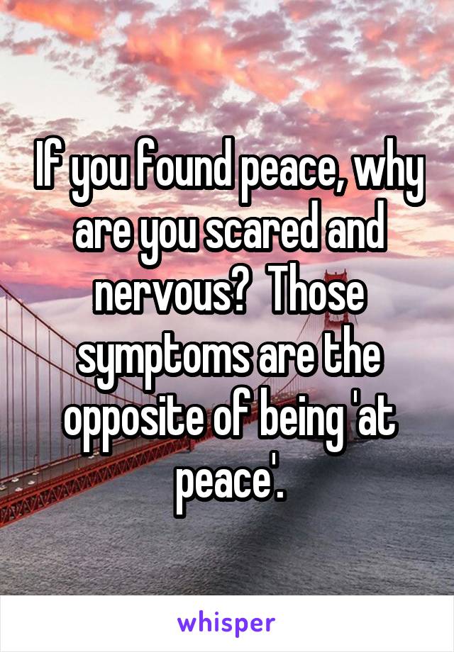 If you found peace, why are you scared and nervous?  Those symptoms are the opposite of being 'at peace'.