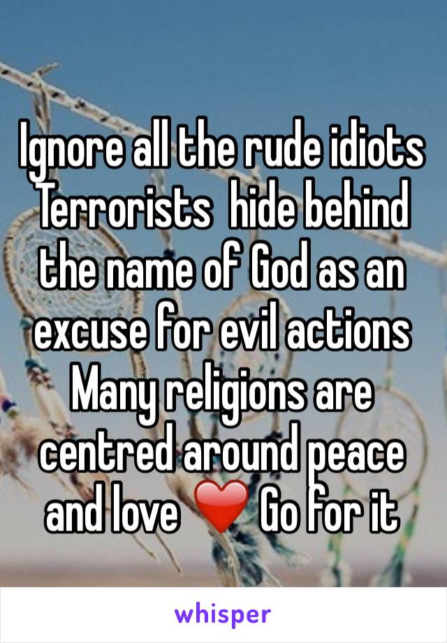 Ignore all the rude idiots
Terrorists  hide behind the name of God as an excuse for evil actions 
Many religions are centred around peace and love ❤️ Go for it 