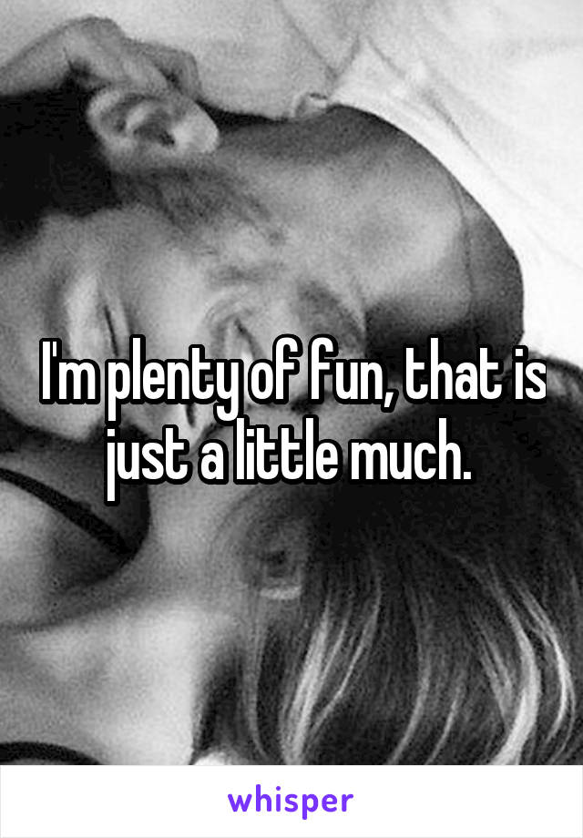 I'm plenty of fun, that is just a little much. 