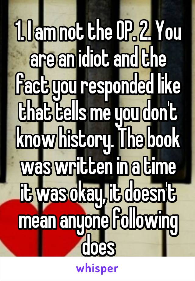 1. I am not the OP. 2. You are an idiot and the fact you responded like that tells me you don't know history. The book was written in a time it was okay, it doesn't mean anyone following does