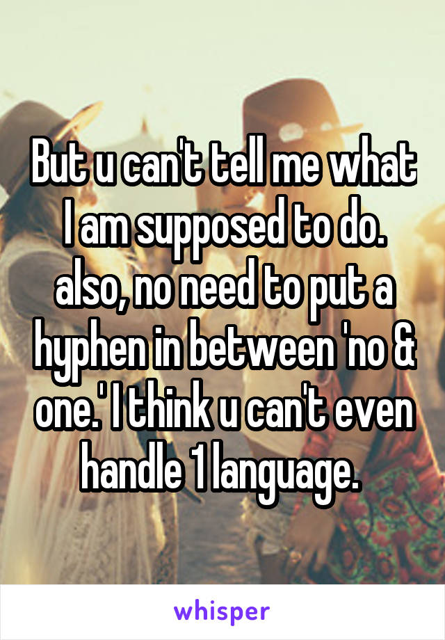 But u can't tell me what I am supposed to do. also, no need to put a hyphen in between 'no & one.' I think u can't even handle 1 language. 