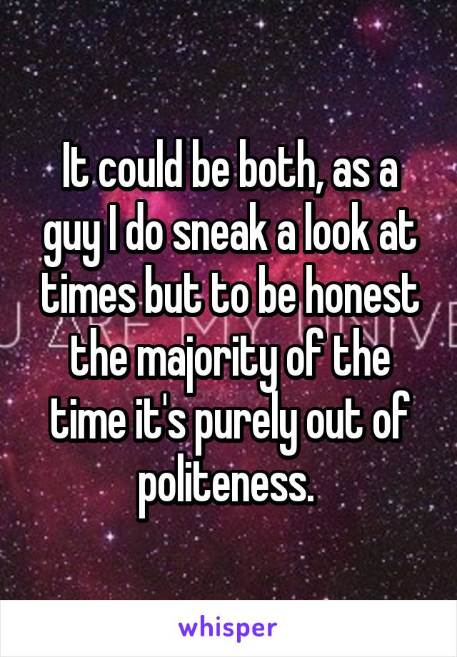 It could be both, as a guy I do sneak a look at times but to be honest the majority of the time it's purely out of politeness. 