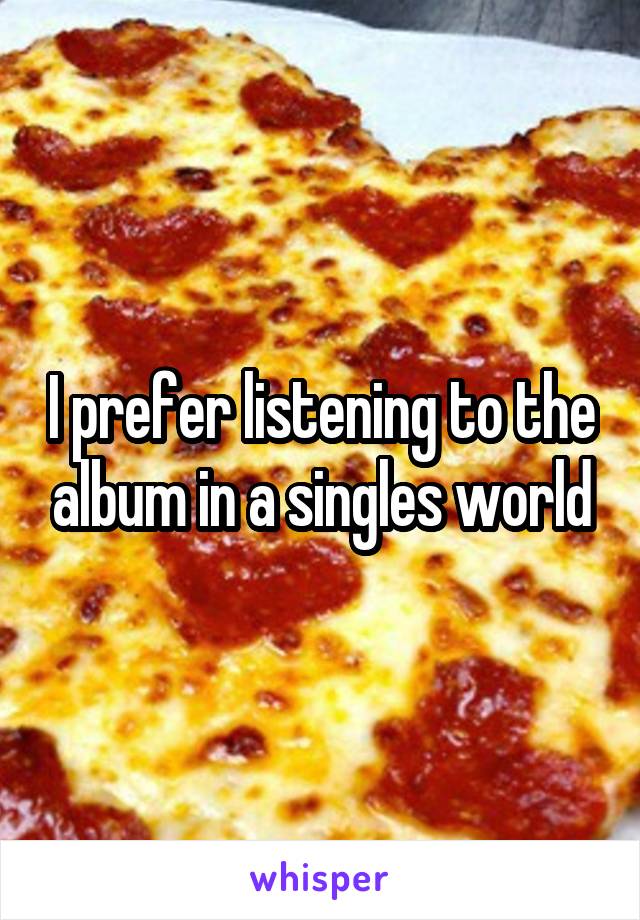 I prefer listening to the album in a singles world