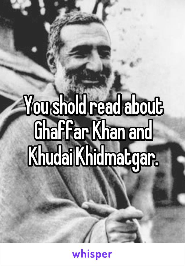 You shold read about Ghaffar Khan and Khudai Khidmatgar.