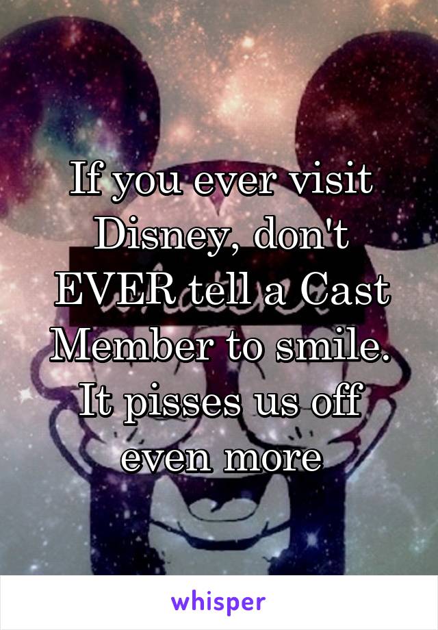 If you ever visit Disney, don't EVER tell a Cast Member to smile. It pisses us off even more