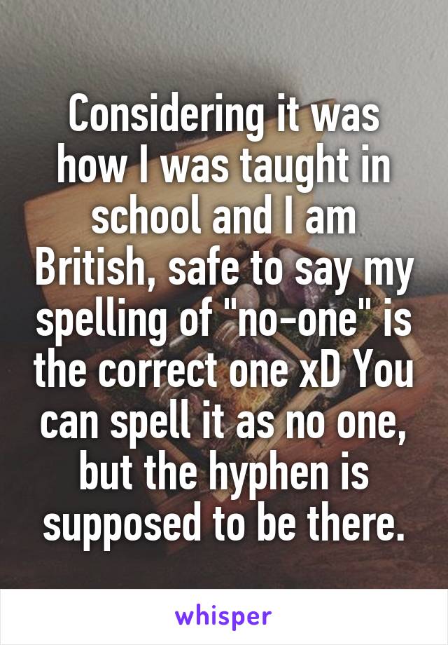 Considering it was how I was taught in school and I am British, safe to say my spelling of "no-one" is the correct one xD You can spell it as no one, but the hyphen is supposed to be there.