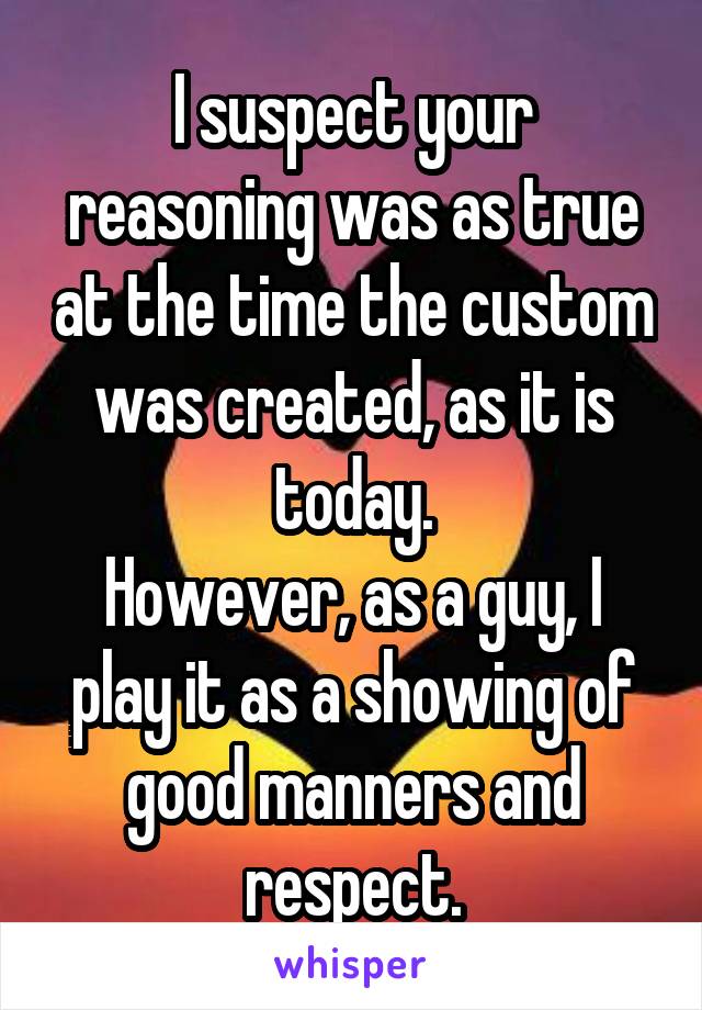 I suspect your reasoning was as true at the time the custom was created, as it is today.
However, as a guy, I play it as a showing of good manners and respect.