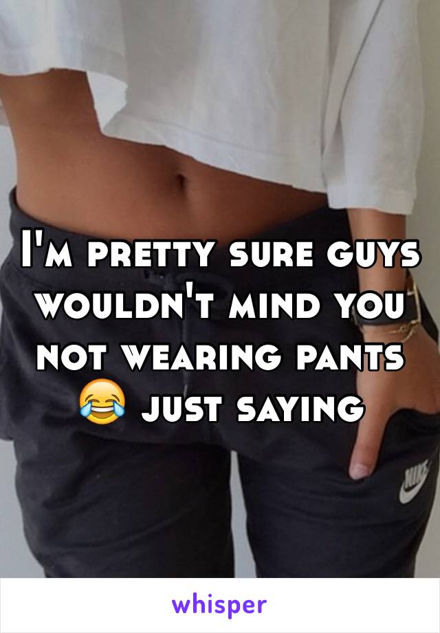 I'm pretty sure guys wouldn't mind you not wearing pants 😂 just saying 