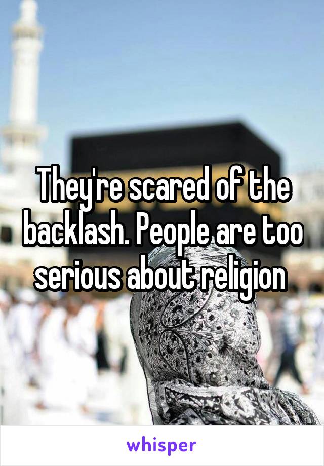 They're scared of the backlash. People are too serious about religion 