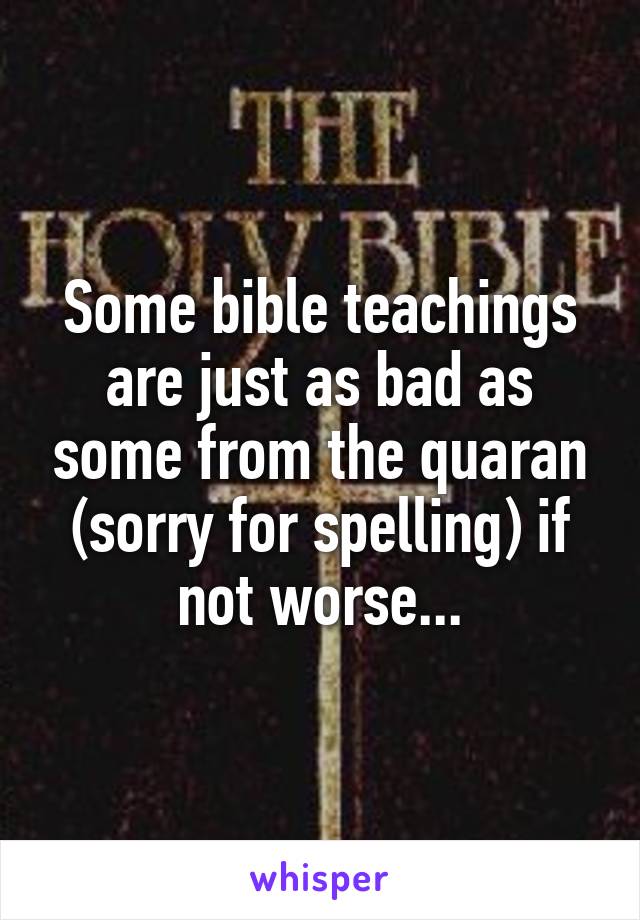 Some bible teachings are just as bad as some from the quaran (sorry for spelling) if not worse...