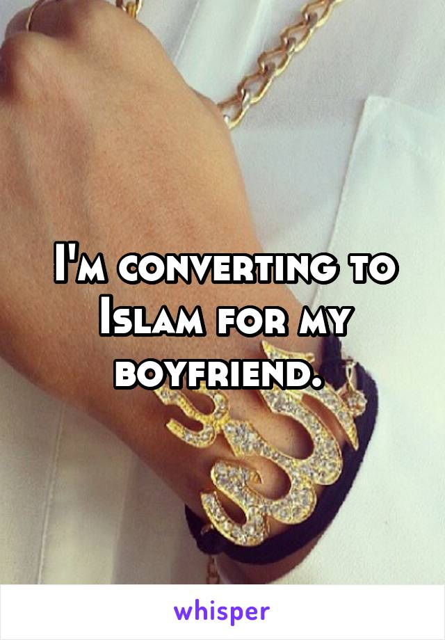 I'm converting to Islam for my boyfriend. 