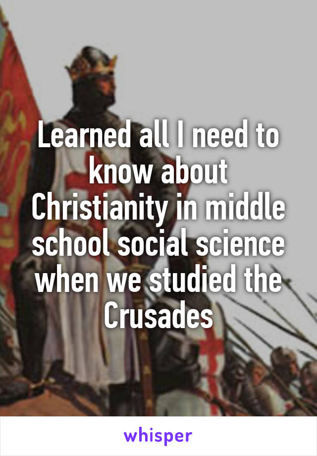 Learned all I need to know about Christianity in middle school social science when we studied the Crusades