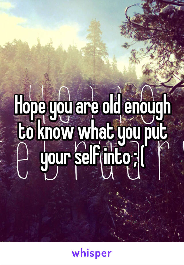 Hope you are old enough to know what you put your self into ; (