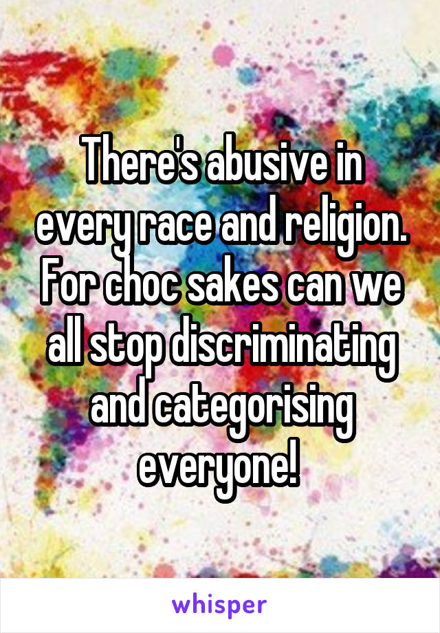 There's abusive in every race and religion. For choc sakes can we all stop discriminating and categorising everyone! 