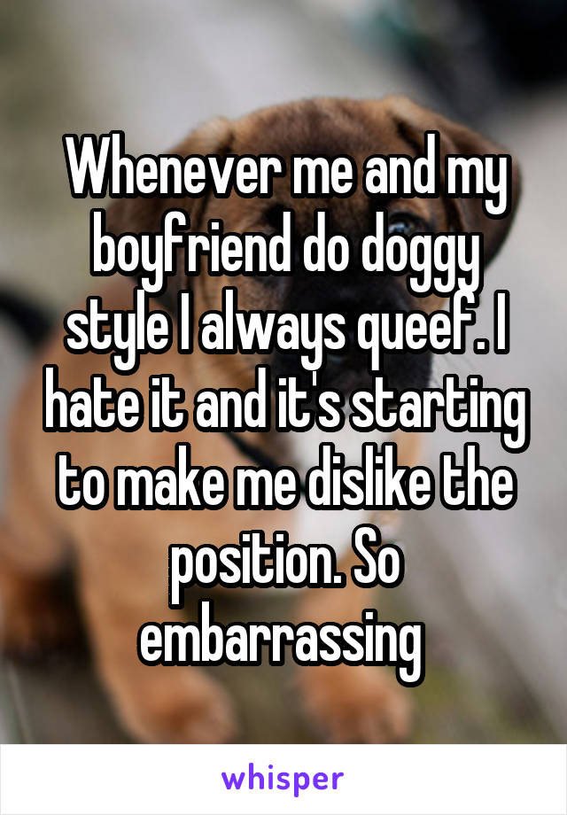 Whenever me and my boyfriend do doggy style I always queef. I hate it and it's starting to make me dislike the position. So embarrassing 