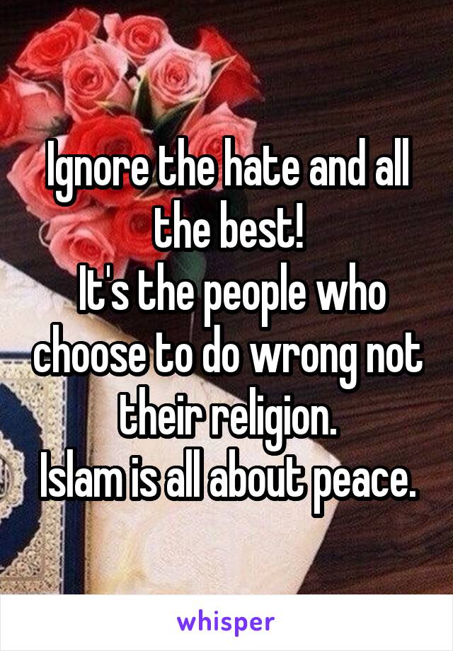 Ignore the hate and all the best!
 It's the people who choose to do wrong not their religion.
Islam is all about peace.