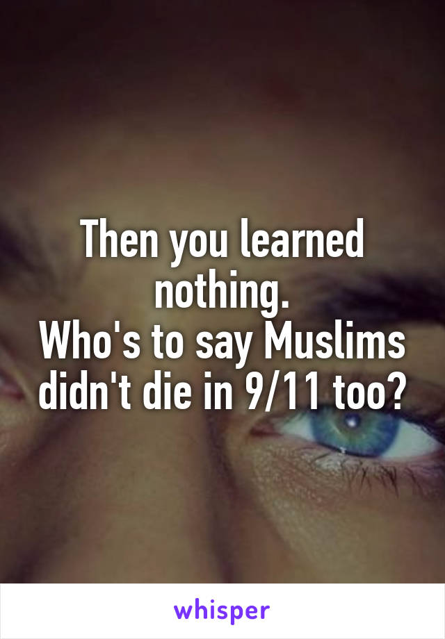 Then you learned nothing.
Who's to say Muslims didn't die in 9/11 too?