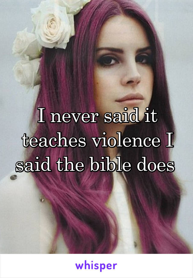 I never said it teaches violence I said the bible does 