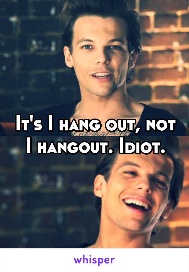 It's I hang out, not I hangout. Idiot.