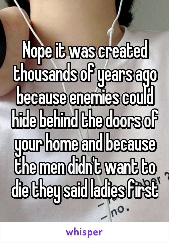 Nope it was created thousands of years ago because enemies could hide behind the doors of your home and because the men didn't want to die they said ladies first