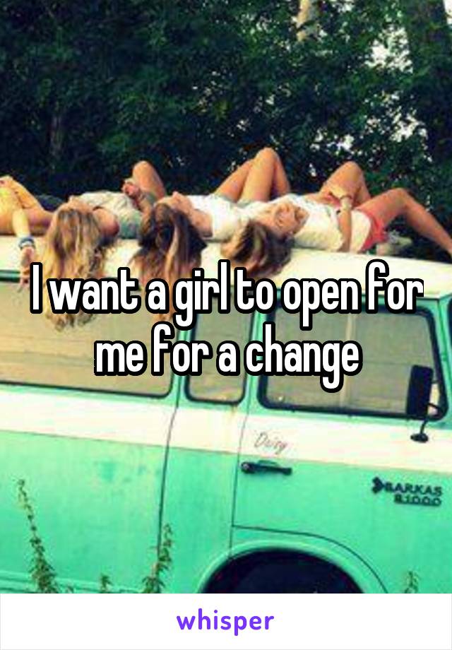 I want a girl to open for me for a change