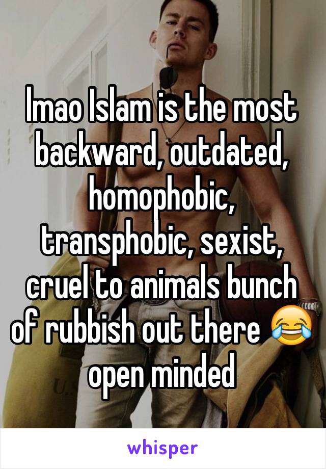 lmao Islam is the most backward, outdated, homophobic, transphobic, sexist, cruel to animals bunch of rubbish out there 😂 open minded