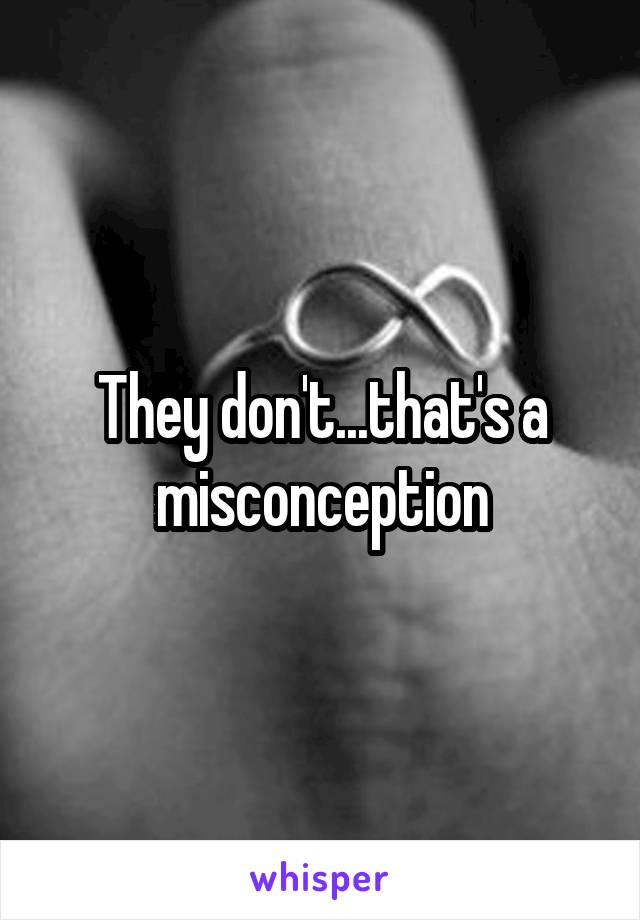 They don't...that's a misconception