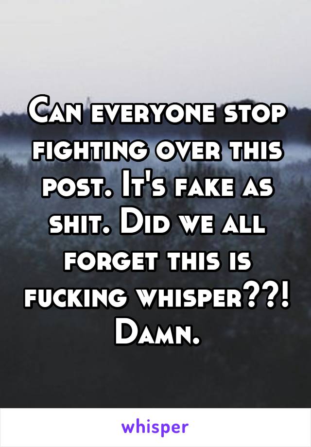 Can everyone stop fighting over this post. It's fake as shit. Did we all forget this is fucking whisper??! Damn.