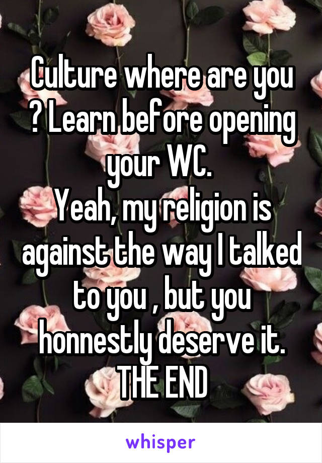 Culture where are you ? Learn before opening your WC. 
Yeah, my religion is against the way I talked to you , but you honnestly deserve it.
THE END