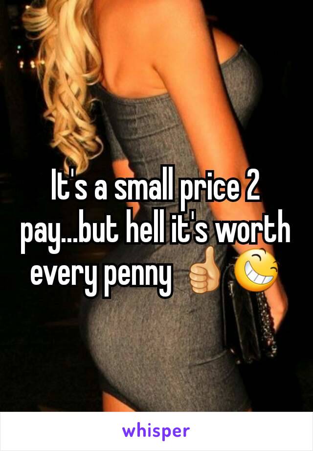 It's a small price 2 pay...but hell it's worth every penny 👍😆