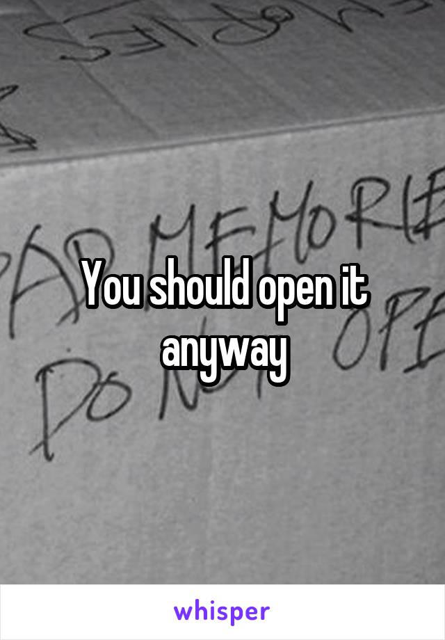 You should open it anyway