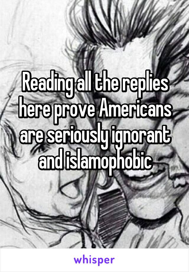 Reading all the replies here prove Americans are seriously ignorant and islamophobic
