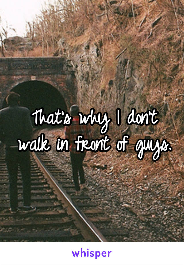 That's why I don't walk in front of guys.