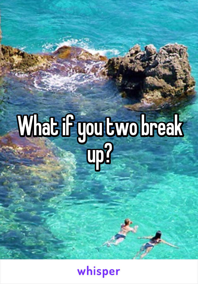 What if you two break up?