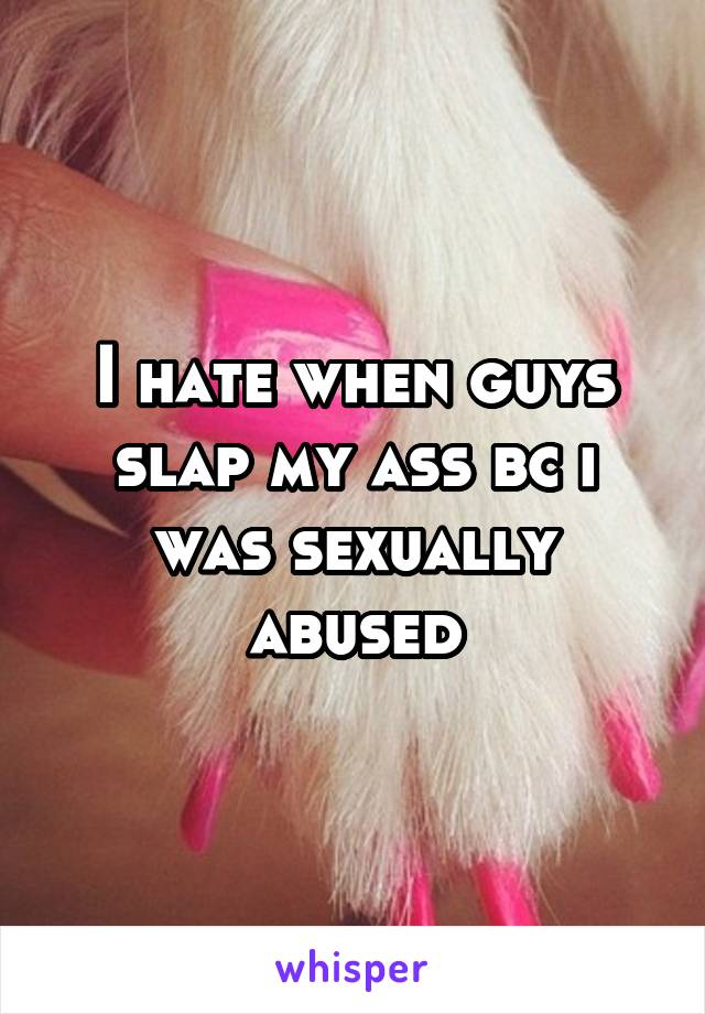 I hate when guys slap my ass bc i was sexually abused