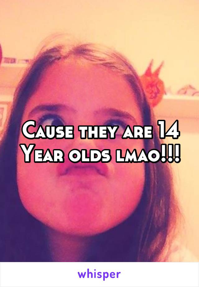 Cause they are 14 Year olds lmao!!!