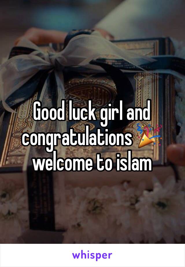 Good luck girl and congratulations 🎉welcome to islam