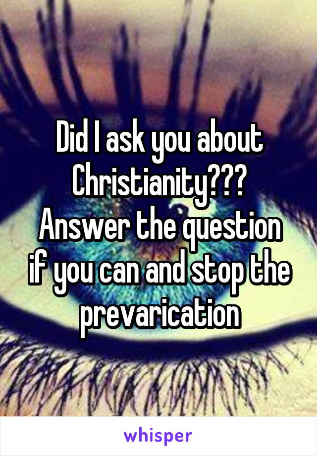 Did I ask you about Christianity???
Answer the question if you can and stop the prevarication