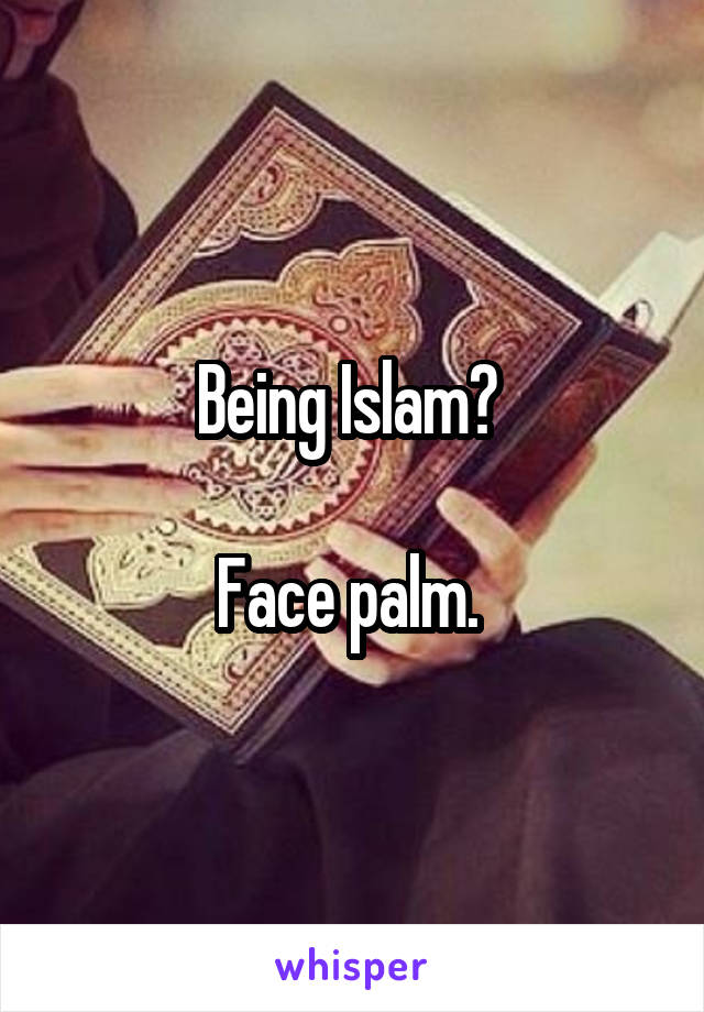 Being Islam? 

Face palm. 