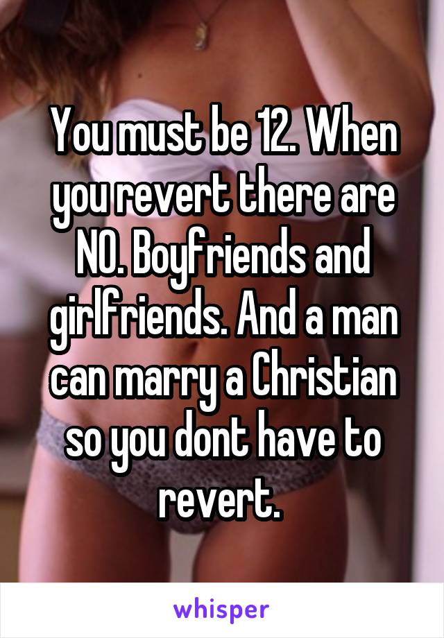 You must be 12. When you revert there are NO. Boyfriends and girlfriends. And a man can marry a Christian so you dont have to revert. 