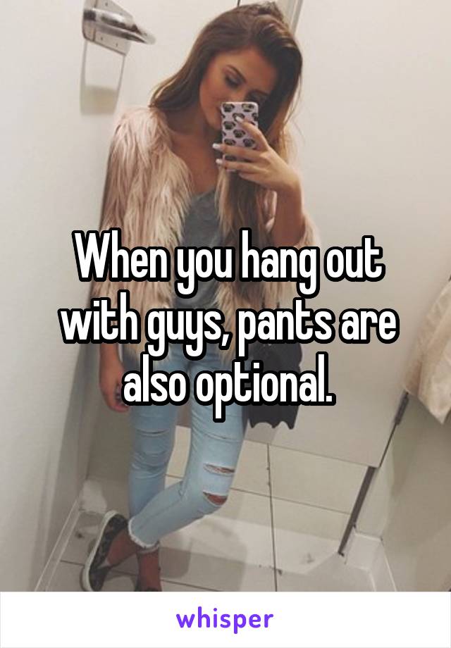 When you hang out with guys, pants are also optional.