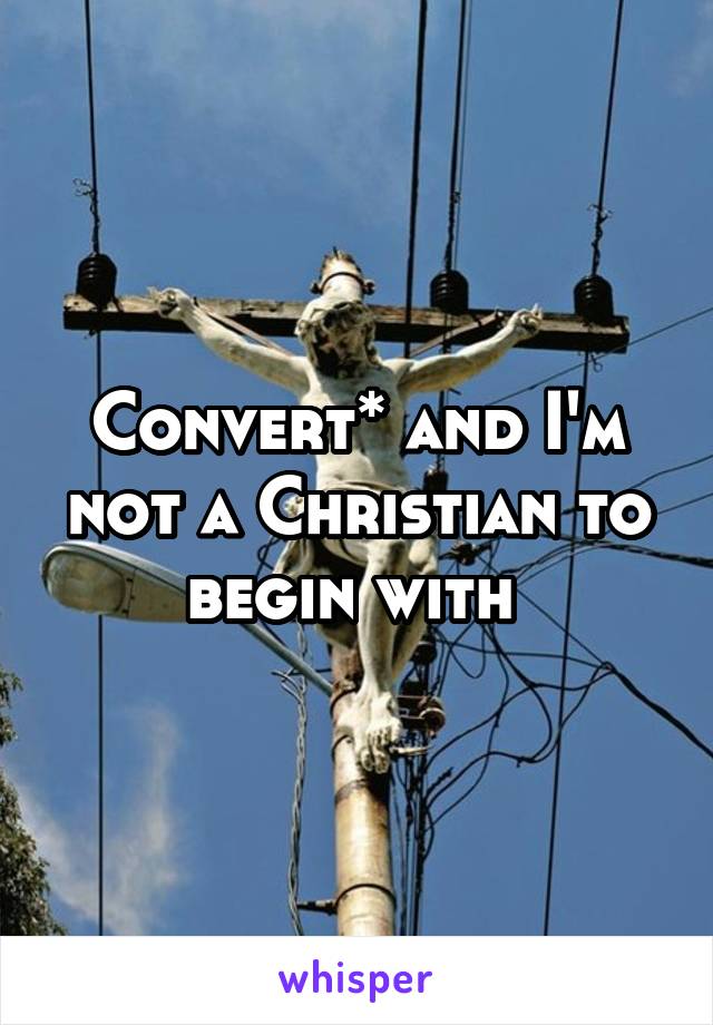 Convert* and I'm not a Christian to begin with 