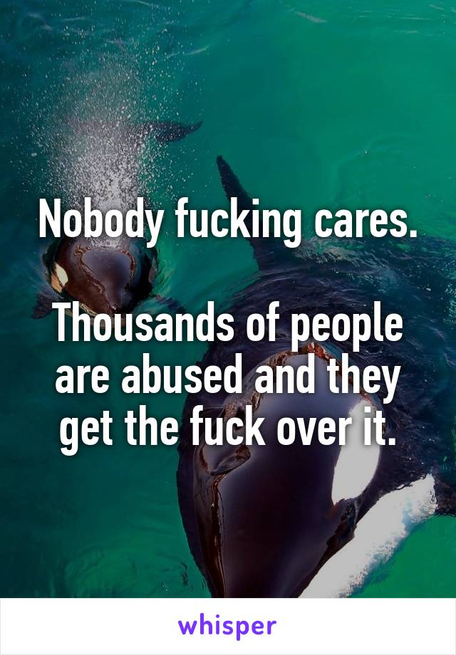 Nobody fucking cares.

Thousands of people are abused and they get the fuck over it.