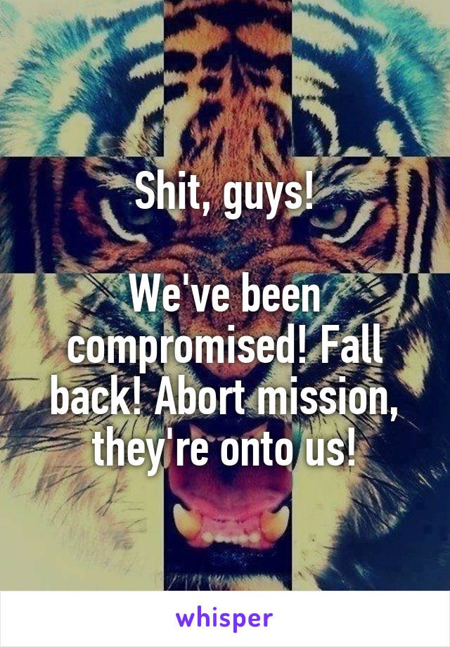 Shit, guys!

We've been compromised! Fall back! Abort mission, they're onto us!