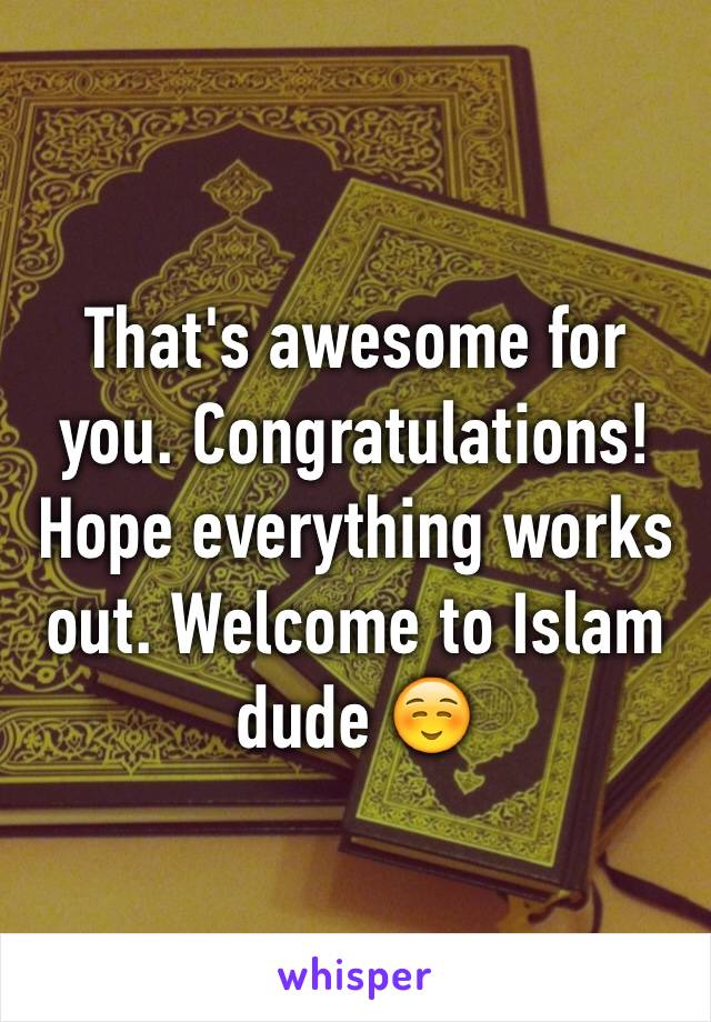 That's awesome for you. Congratulations! Hope everything works out. Welcome to Islam dude ☺️