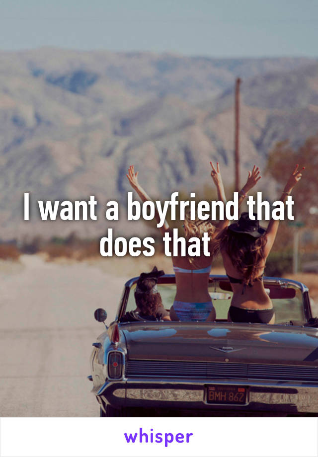 I want a boyfriend that does that 