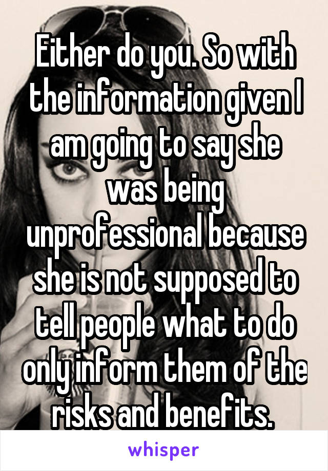 Either do you. So with the information given I am going to say she was being unprofessional because she is not supposed to tell people what to do only inform them of the risks and benefits. 